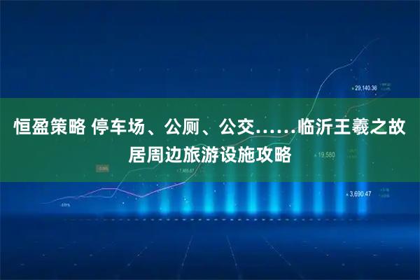 恒盈策略 停车场、公厕、公交……临沂王羲之故居周边旅游设施攻略