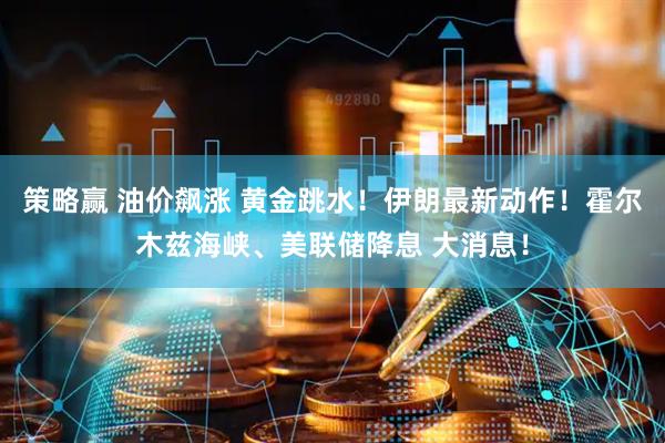 策略赢 油价飙涨 黄金跳水！伊朗最新动作！霍尔木兹海峡、美联储降息 大消息！
