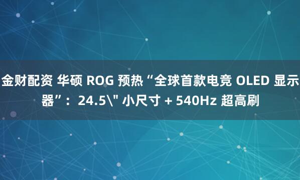 金财配资 华硕 ROG 预热“全球首款电竞 OLED 显示器”：24.5＂ 小尺寸 + 540Hz 超高刷