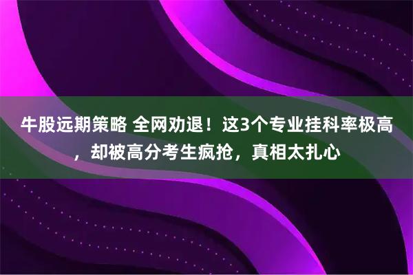 牛股远期策略 全网劝退！这3个专业挂科率极高，却被高分考生疯抢，真相太扎心