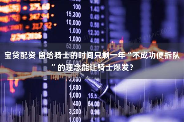 宝贷配资 留给骑士的时间只剩一年“不成功便拆队”的理念能让骑士爆发？