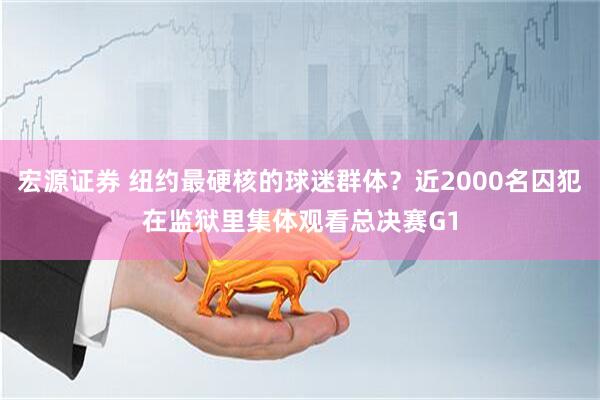宏源证券 纽约最硬核的球迷群体？近2000名囚犯在监狱里集体观看总决赛G1
