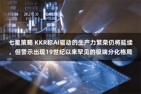 七星策略 KKR称AI驱动的生产力繁荣仍将延续，但警示出现19世纪以来罕见的极端分化格局