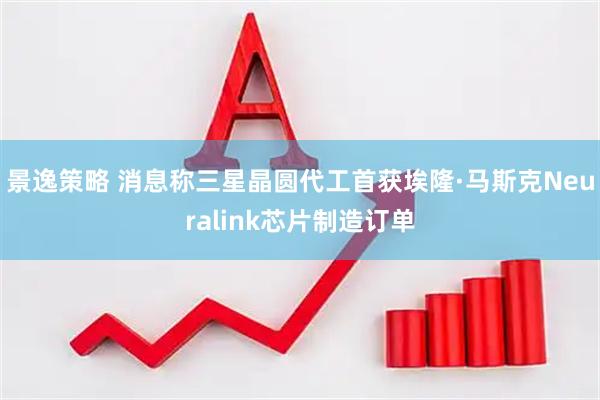 景逸策略 消息称三星晶圆代工首获埃隆·马斯克Neuralink芯片制造订单